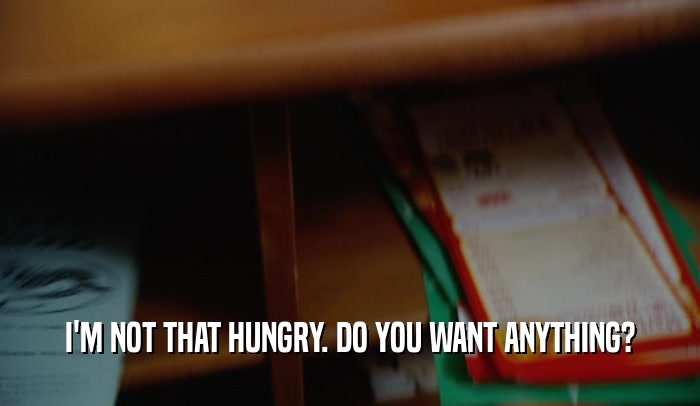 I'M NOT THAT HUNGRY. DO YOU WANT ANYTHING?  