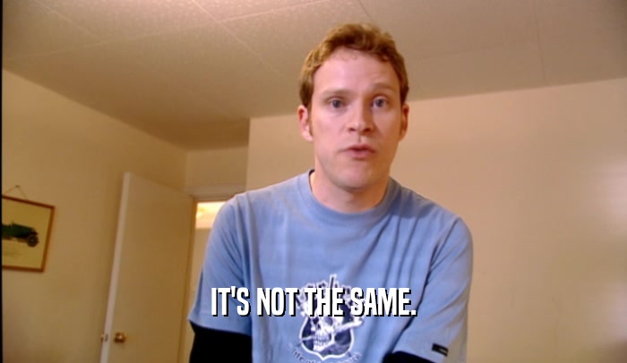 IT'S NOT THE SAME.  