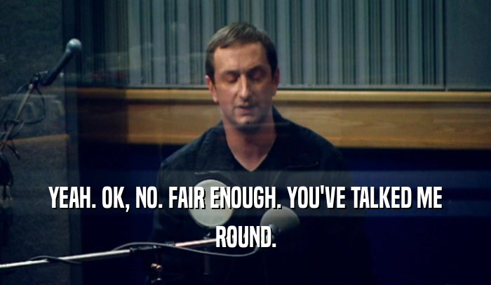 YEAH. OK, NO. FAIR ENOUGH. YOU'VE TALKED ME ROUND. 