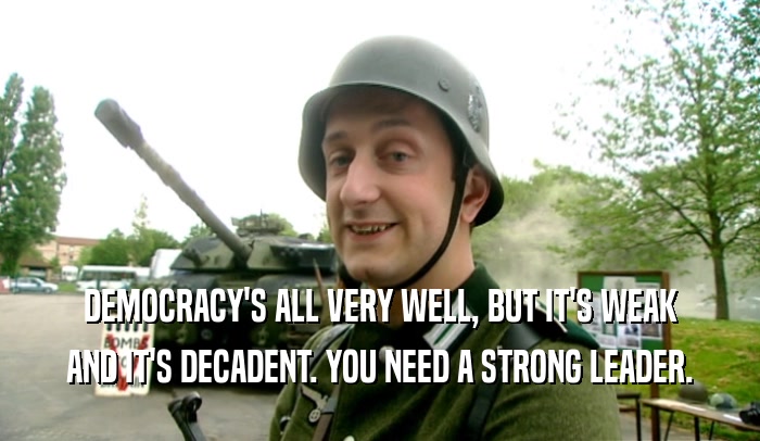 DEMOCRACY'S ALL VERY WELL, BUT IT'S WEAK AND IT'S DECADENT. YOU NEED A STRONG LEADER. 
