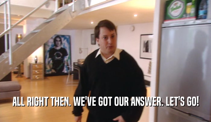 ALL RIGHT THEN. WE'VE GOT OUR ANSWER. LET'S GO!  