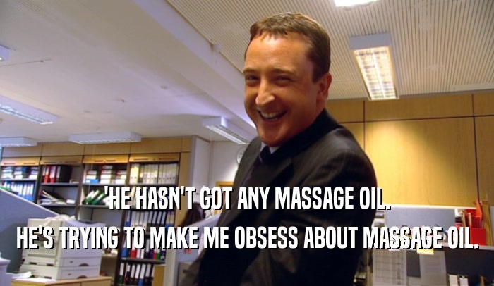 'HE HASN'T GOT ANY MASSAGE OIL. HE'S TRYING TO MAKE ME OBSESS ABOUT MASSAGE OIL. 