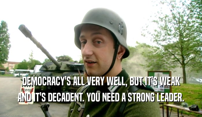 DEMOCRACY'S ALL VERY WELL, BUT IT'S WEAK AND IT'S DECADENT. YOU NEED A STRONG LEADER. 