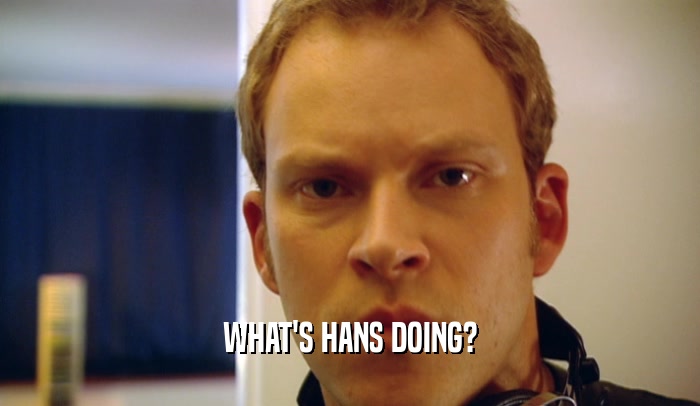 WHAT'S HANS DOING?  