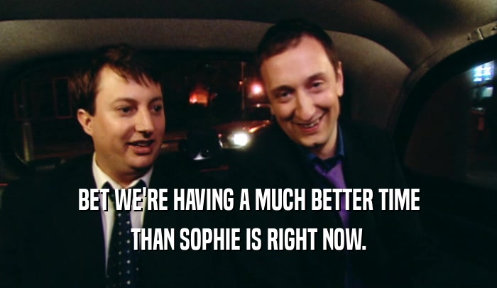 BET WE'RE HAVING A MUCH BETTER TIME THAN SOPHIE IS RIGHT NOW. 