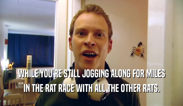 WHILE YOU'RE STILL JOGGING ALONG FOR MILES IN THE RAT RACE WITH ALL THE OTHER RATS. 