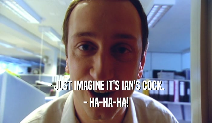 - JUST IMAGINE IT'S IAN'S COCK. - HA-HA-HA! 