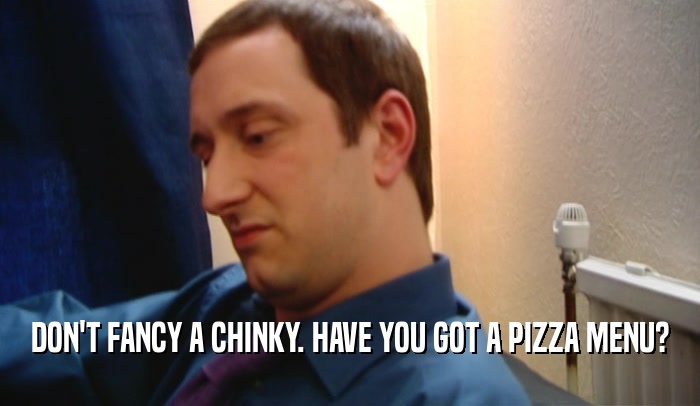 DON'T FANCY A CHINKY. HAVE YOU GOT A PIZZA MENU?  