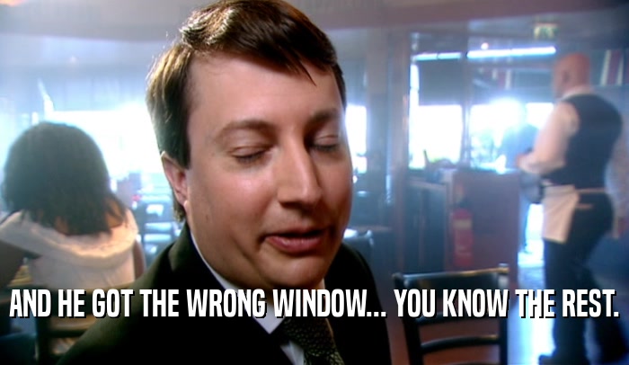 AND HE GOT THE WRONG WINDOW... YOU KNOW THE REST.  