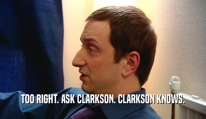 TOO RIGHT. ASK CLARKSON. CLARKSON KNOWS.  