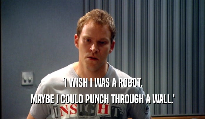 'I WISH I WAS A ROBOT. MAYBE I COULD PUNCH THROUGH A WALL.' 