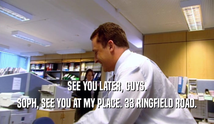 SEE YOU LATER, GUYS. SOPH, SEE YOU AT MY PLACE. 33 RINGFIELD ROAD. 