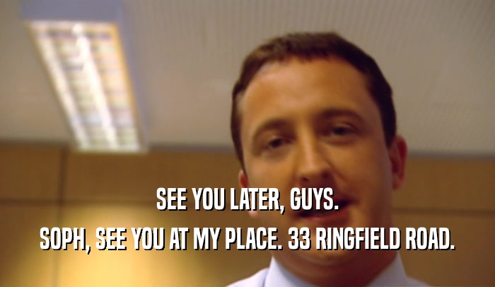 SEE YOU LATER, GUYS. SOPH, SEE YOU AT MY PLACE. 33 RINGFIELD ROAD. 