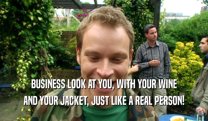 BUSINESS LOOK AT YOU, WITH YOUR WINE AND YOUR JACKET, JUST LIKE A REAL PERSON! 