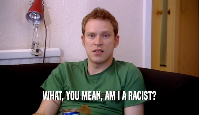WHAT, YOU MEAN, AM I A RACIST?  