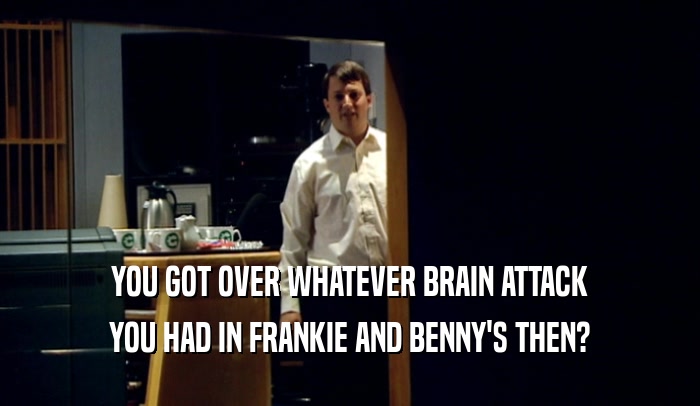 YOU GOT OVER WHATEVER BRAIN ATTACK YOU HAD IN FRANKIE AND BENNY'S THEN? 
