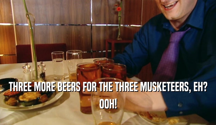 THREE MORE BEERS FOR THE THREE MUSKETEERS, EH? OOH! 