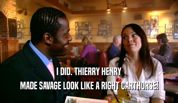 I DID. THIERRY HENRY MADE SAVAGE LOOK LIKE A RIGHT CARTHORSE! 