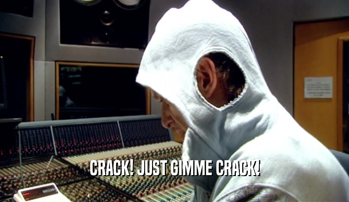 CRACK! JUST GIMME CRACK!  