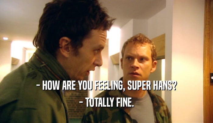 - HOW ARE YOU FEELING, SUPER HANS? - TOTALLY FINE. 