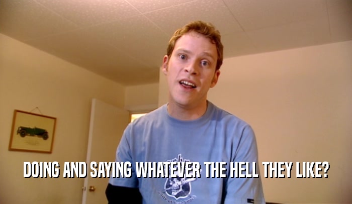 DOING AND SAYING WHATEVER THE HELL THEY LIKE?  