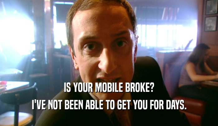 IS YOUR MOBILE BROKE?
 I'VE NOT BEEN ABLE TO GET YOU FOR DAYS.
 