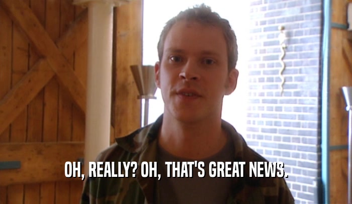 OH, REALLY? OH, THAT'S GREAT NEWS.  