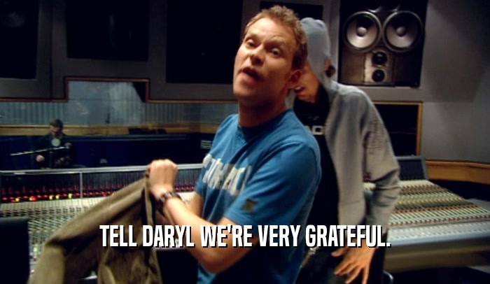 TELL DARYL WE'RE VERY GRATEFUL.  
