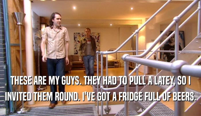 THESE ARE MY GUYS. THEY HAD TO PULL A LATEY, SO I INVITED THEM ROUND. I'VE GOT A FRIDGE FULL OF BEERS. 