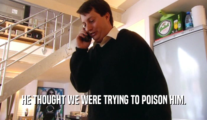 HE THOUGHT WE WERE TRYING TO POISON HIM.  