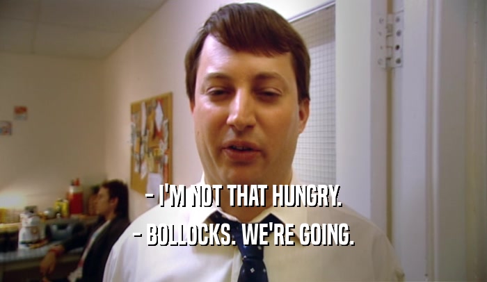 - I'M NOT THAT HUNGRY. - BOLLOCKS. WE'RE GOING. 