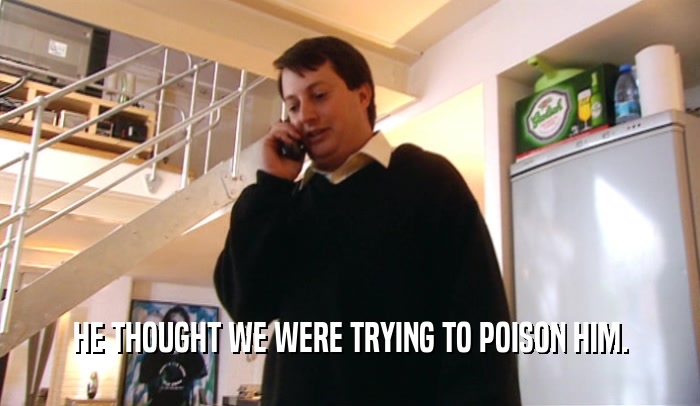 HE THOUGHT WE WERE TRYING TO POISON HIM.  