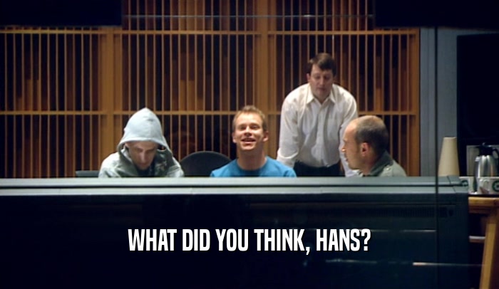 WHAT DID YOU THINK, HANS?  