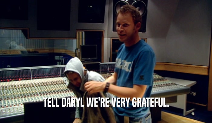TELL DARYL WE'RE VERY GRATEFUL.  