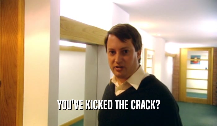 YOU'VE KICKED THE CRACK?  