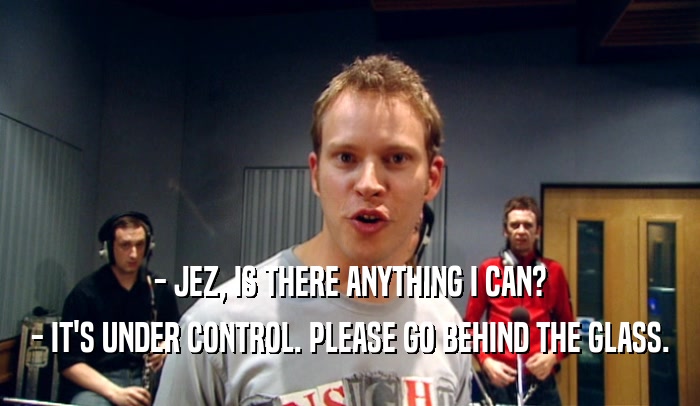 - JEZ, IS THERE ANYTHING I CAN? - IT'S UNDER CONTROL. PLEASE GO BEHIND THE GLASS. 