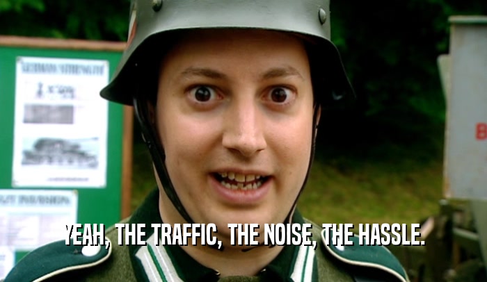 YEAH, THE TRAFFIC, THE NOISE, THE HASSLE.  