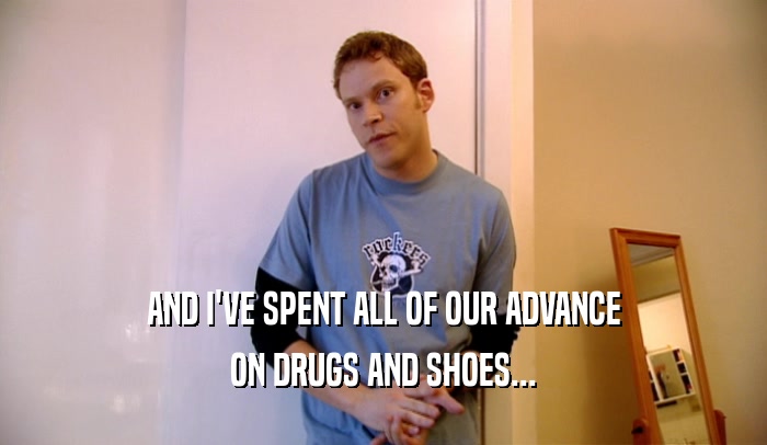 AND I'VE SPENT ALL OF OUR ADVANCE
 ON DRUGS AND SHOES...
 