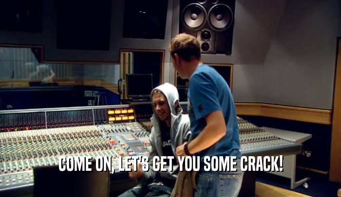 COME ON, LET'S GET YOU SOME CRACK!  
