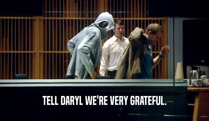 TELL DARYL WE'RE VERY GRATEFUL.  