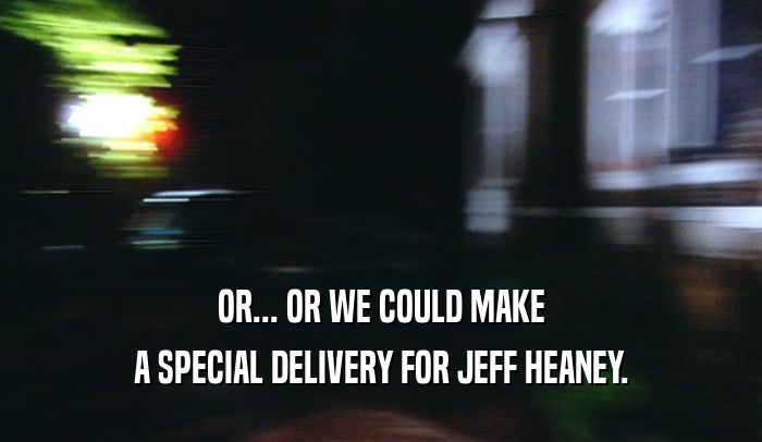 OR... OR WE COULD MAKE A SPECIAL DELIVERY FOR JEFF HEANEY. 