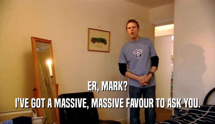 ER, MARK? I'VE GOT A MASSIVE, MASSIVE FAVOUR TO ASK YOU. 