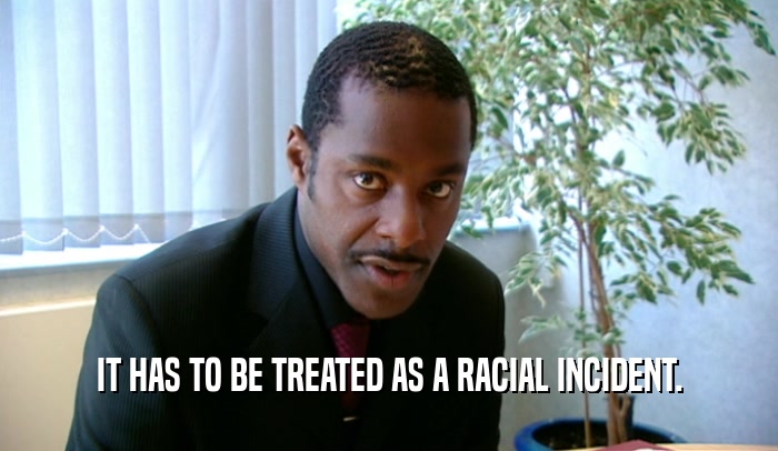 IT HAS TO BE TREATED AS A RACIAL INCIDENT.  
