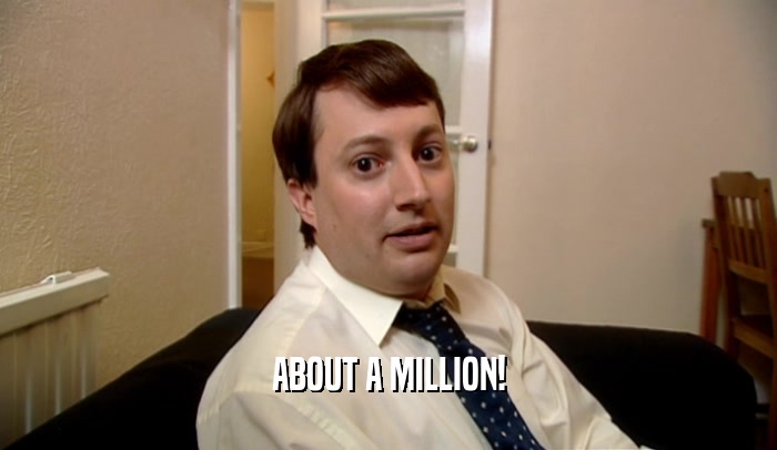ABOUT A MILLION!  