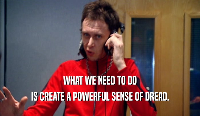 WHAT WE NEED TO DO IS CREATE A POWERFUL SENSE OF DREAD. 