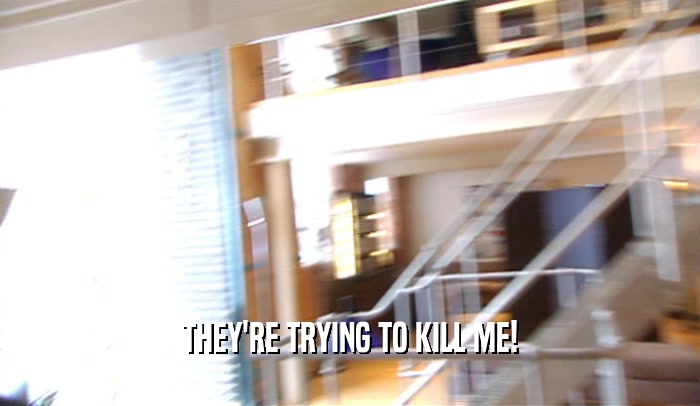 THEY'RE TRYING TO KILL ME!  