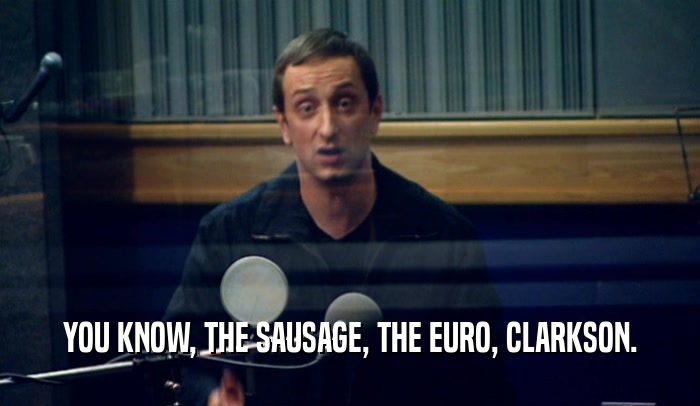 YOU KNOW, THE SAUSAGE, THE EURO, CLARKSON.  
