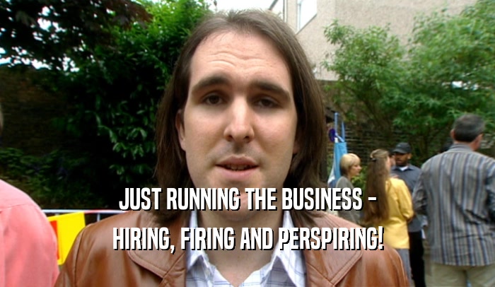 JUST RUNNING THE BUSINESS - HIRING, FIRING AND PERSPIRING! 