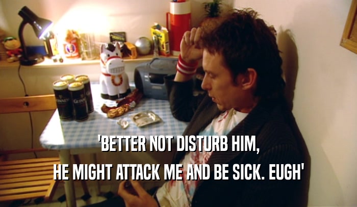 'BETTER NOT DISTURB HIM, HE MIGHT ATTACK ME AND BE SICK. EUGH' 