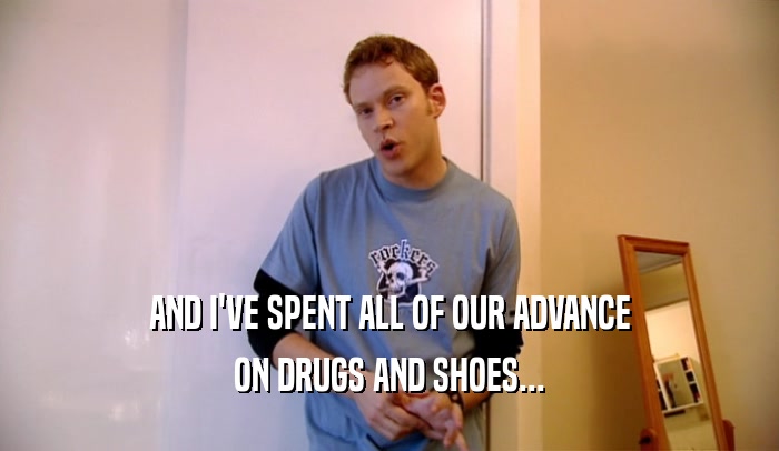 AND I'VE SPENT ALL OF OUR ADVANCE
 ON DRUGS AND SHOES...
 